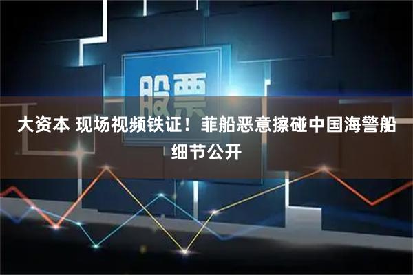 大资本 现场视频铁证！菲船恶意擦碰中国海警船细节公开