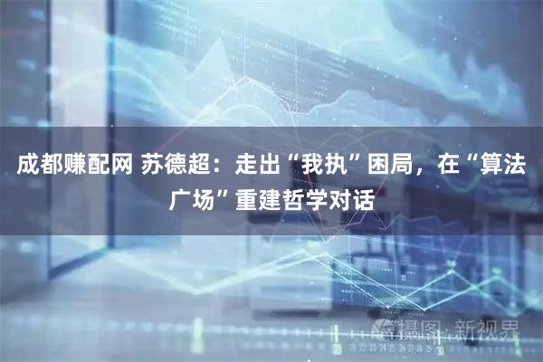 成都赚配网 苏德超:走出“我执”困局,在“算法广场”重建哲学对话