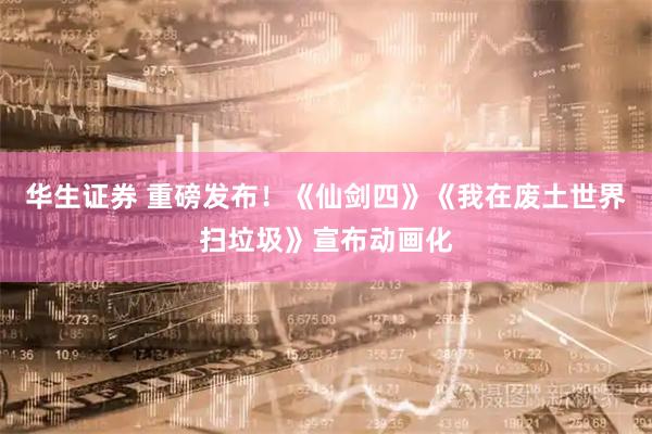 华生证券 重磅发布!《仙剑四》《我在废土世界扫垃圾》宣布动画化