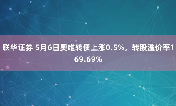 联华证券 5月6日奥维转债上涨0.5%，转股溢价率169.69%