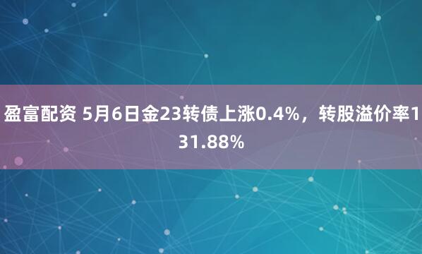 盈富配资 5月6日金23转债上涨0.4%，转股溢价率131.88%