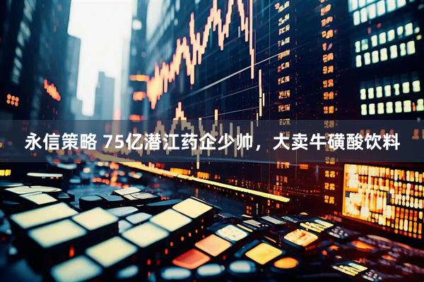 永信策略 75亿潜江药企少帅，大卖牛磺酸饮料