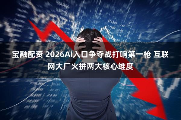 宝融配资 2026AI入口争夺战打响第一枪 互联网大厂火拼两大核心维度