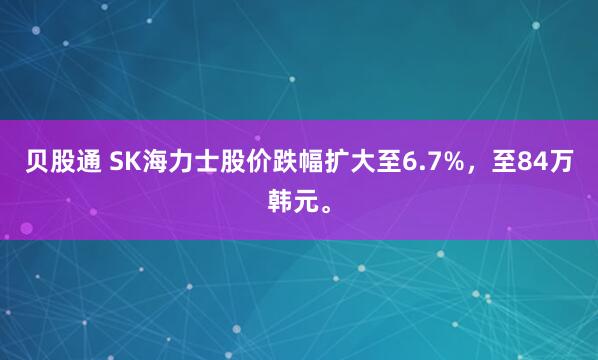 贝股通 SK海力士股价跌幅扩大至6.7%，至84万韩元。