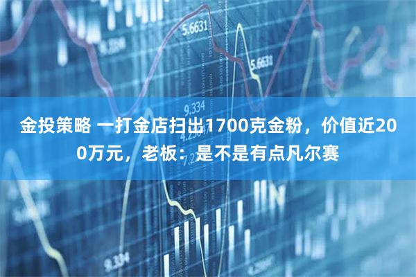 金投策略 一打金店扫出1700克金粉，价值近200万元，老板：是不是有点凡尔赛
