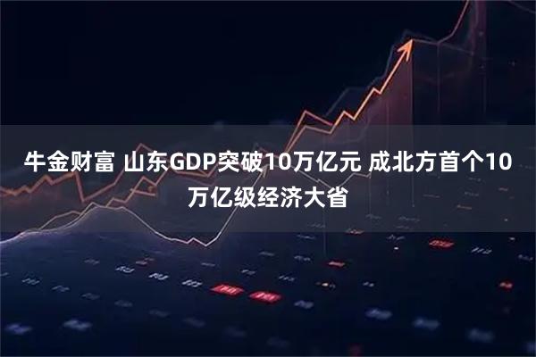 牛金财富 山东GDP突破10万亿元 成北方首个10万亿级经济大省