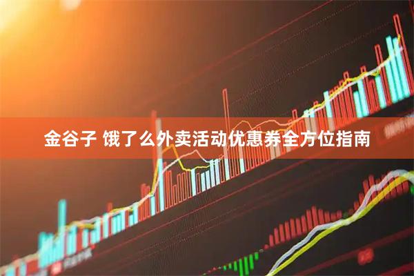 金谷子 饿了么外卖活动优惠券全方位指南