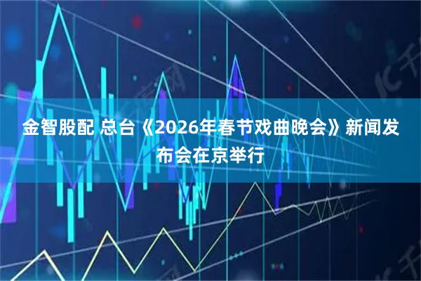 金智股配 总台《2026年春节戏曲晚会》新闻发布会在京举行