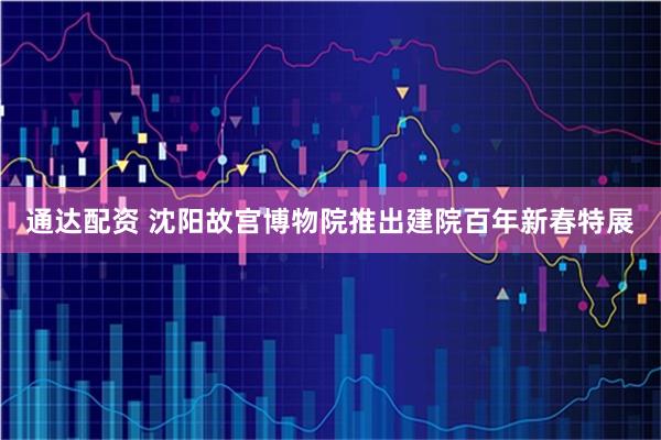 通达配资 沈阳故宫博物院推出建院百年新春特展