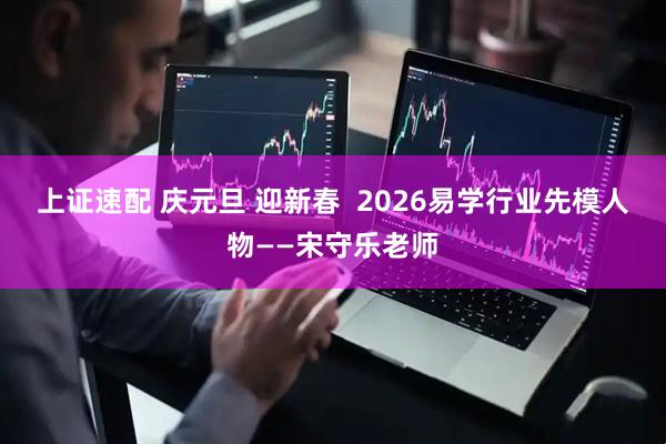 上证速配 庆元旦 迎新春  2026易学行业先模人物——宋守乐老师