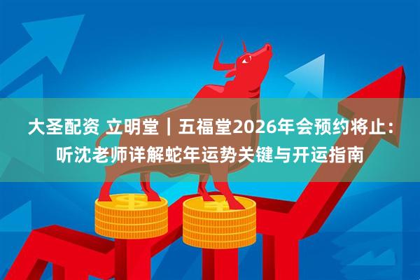 大圣配资 立明堂｜五福堂2026年会预约将止：听沈老师详解蛇年运势关键与开运指南