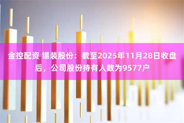 金控配资 锡装股份：截至2025年11月28日收盘后，公司股份持有人数为9577户