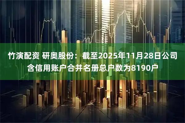 竹演配资 研奥股份：截至2025年11月28日公司含信用账户合并名册总户数为8190户