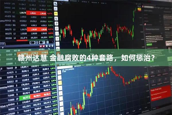赣州达慧 金融腐败的4种套路，如何惩治？
