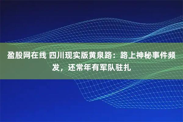 盈股网在线 四川现实版黄泉路：路上神秘事件频发，还常年有军队驻扎