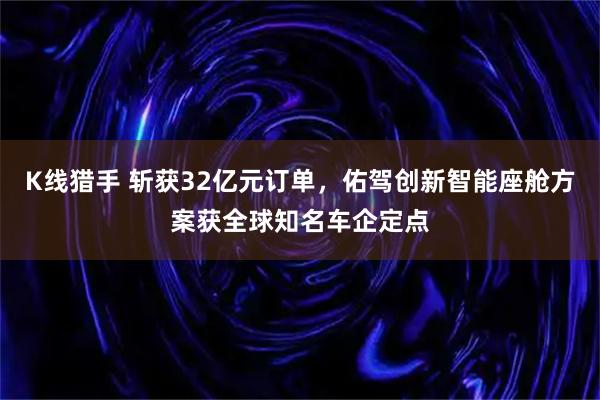 K线猎手 斩获32亿元订单，佑驾创新智能座舱方案获全球知名车企定点