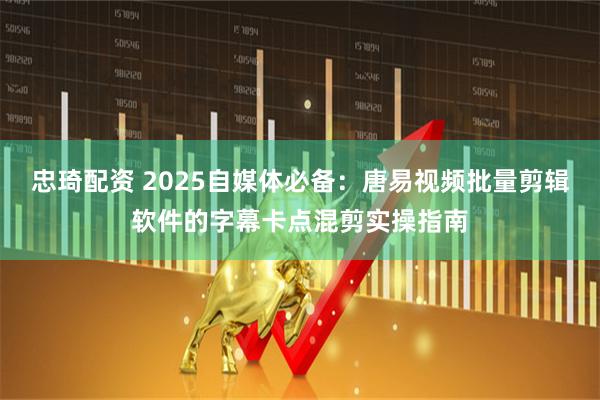 忠琦配资 2025自媒体必备：唐易视频批量剪辑软件的字幕卡点混剪实操指南