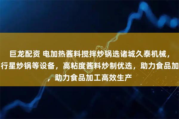 巨龙配资 电加热酱料搅拌炒锅选诸城久泰机械，专业导热油行星炒锅等设备，高粘度酱料炒制优选，助力食品加工高效生产