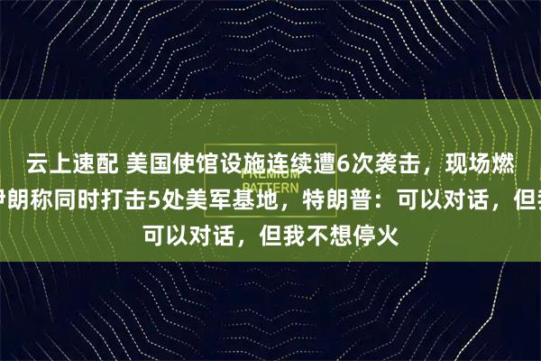 云上速配 美国使馆设施连续遭6次袭击，现场燃起大火！伊朗称同时打击5处美军基地，特朗普：可以对话，但我不想停火