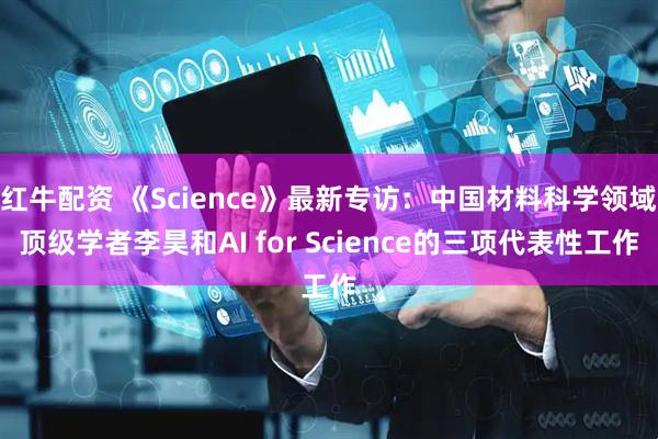 红牛配资 《Science》最新专访：中国材料科学领域顶级学者李昊和AI for Science的三项代表性工作