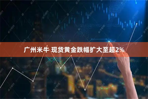 广州米牛 现货黄金跌幅扩大至超2%