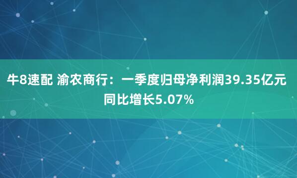 牛8速配 渝农商行:一季度归母净利润39.35亿元 同比增长5.07%