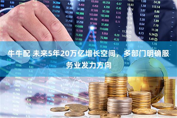牛牛配 未来5年20万亿增长空间，多部门明确服务业发力方向