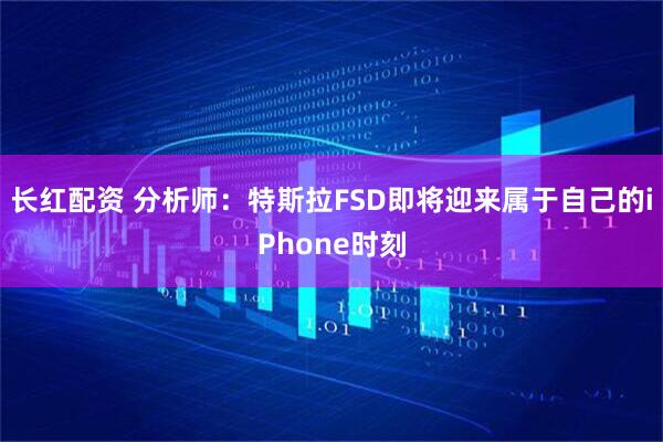 长红配资 分析师：特斯拉FSD即将迎来属于自己的iPhone时刻