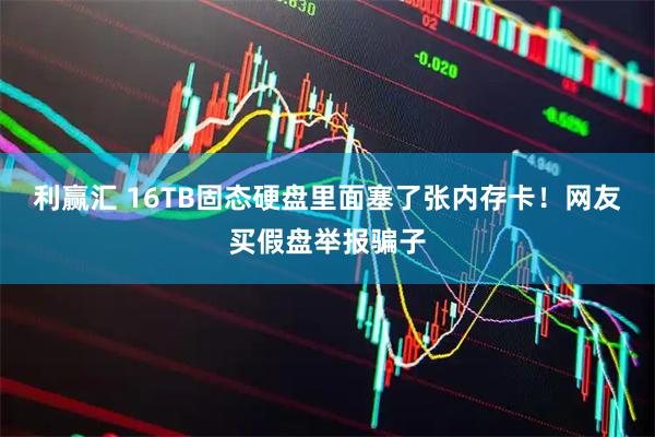 利赢汇 16TB固态硬盘里面塞了张内存卡!网友买假盘举报骗子