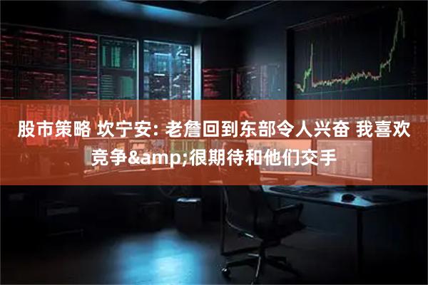 股市策略 坎宁安: 老詹回到东部令人兴奋 我喜欢竞争&很期待和他们交手